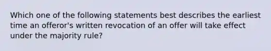 Which one of the following statements best describes the earliest time an offeror's written revocation of an offer will take effect under the majority rule?