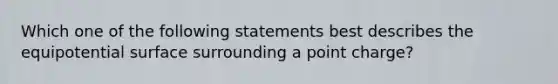 Which one of the following statements best describes the equipotential surface surrounding a point charge?