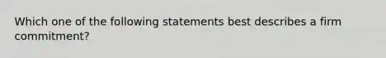 Which one of the following statements best describes a firm commitment?