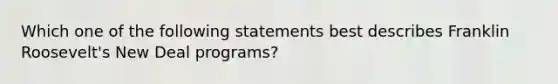 Which one of the following statements best describes Franklin Roosevelt's New Deal programs?