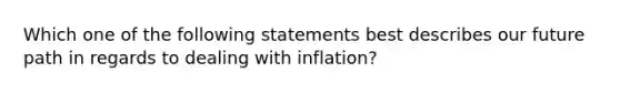 Which one of the following statements best describes our future path in regards to dealing with​ inflation?