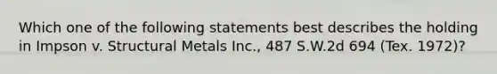 Which one of the following statements best describes the holding in Impson v. Structural Metals Inc., 487 S.W.2d 694 (Tex. 1972)?