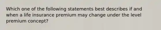 Which one of the following statements best describes if and when a life insurance premium may change under the level premium concept?