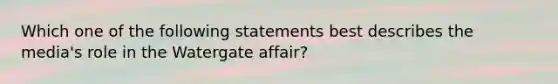 Which one of the following statements best describes the media's role in the Watergate affair?