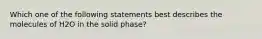 Which one of the following statements best describes the molecules of H2O in the solid phase?