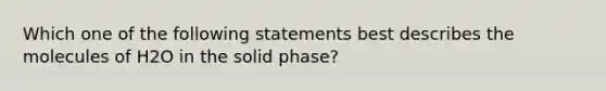 Which one of the following statements best describes the molecules of H2O in the solid phase?