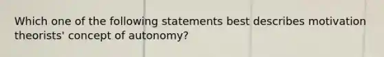 Which one of the following statements best describes motivation theorists' concept of autonomy?