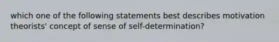 which one of the following statements best describes motivation theorists' concept of sense of self-determination?