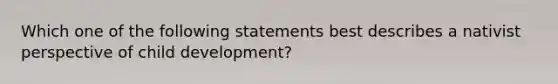 Which one of the following statements best describes a nativist perspective of child development?