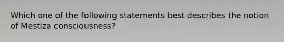 Which one of the following statements best describes the notion of Mestiza consciousness?