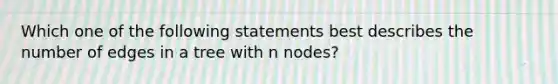 Which one of the following statements best describes the number of edges in a tree with n nodes?