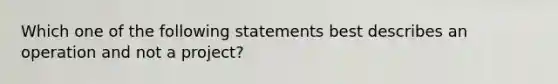 Which one of the following statements best describes an operation and not a project?