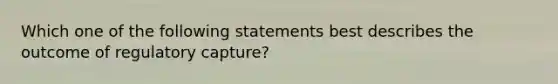 Which one of the following statements best describes the outcome of regulatory capture?