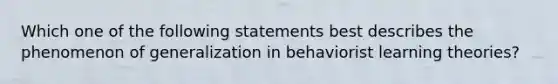 Which one of the following statements best describes the phenomenon of generalization in behaviorist learning theories?