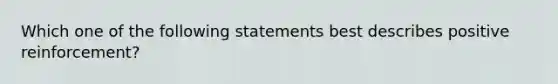 Which one of the following statements best describes positive reinforcement?