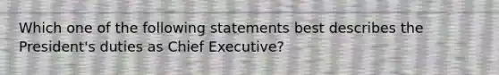 Which one of the following statements best describes the President's duties as Chief Executive?