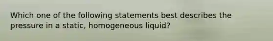 Which one of the following statements best describes the pressure in a static, homogeneous liquid?