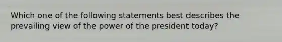 Which one of the following statements best describes the prevailing view of the power of the president today?