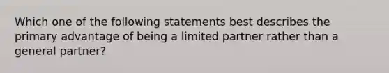 Which one of the following statements best describes the primary advantage of being a limited partner rather than a general partner?