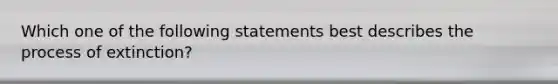 Which one of the following statements best describes the process of extinction?