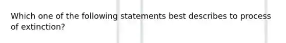 Which one of the following statements best describes to process of extinction?