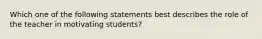 Which one of the following statements best describes the role of the teacher in motivating​ students?