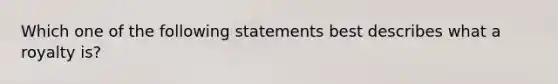 Which one of the following statements best describes what a royalty is?