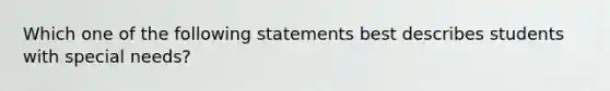 Which one of the following statements best describes students with special needs?