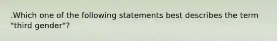 .Which one of the following statements best describes the term "third gender"?