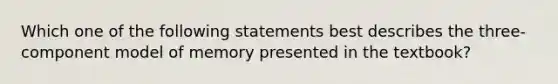 Which one of the following statements best describes the three-component model of memory presented in the textbook?