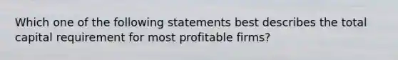 Which one of the following statements best describes the total capital requirement for most profitable firms?