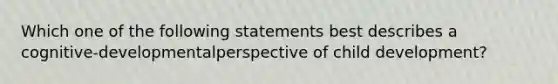 Which one of the following statements best describes a cognitive-developmentalperspective of child development?