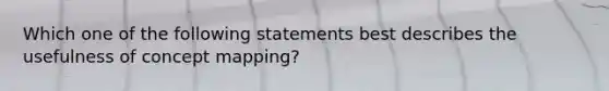 Which one of the following statements best describes the usefulness of concept mapping?