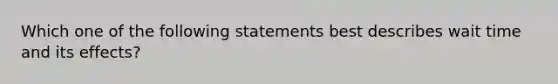 Which one of the following statements best describes wait time and its effects?