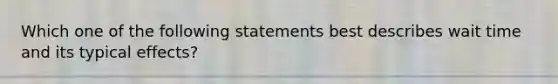 Which one of the following statements best describes wait time and its typical effects?