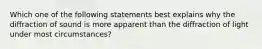 Which one of the following statements best explains why the diffraction of sound is more apparent than the diffraction of light under most circumstances?