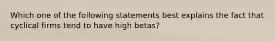 Which one of the following statements best explains the fact that cyclical firms tend to have high betas?