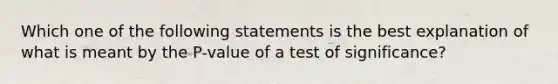 Which one of the following statements is the best explanation of what is meant by the P-value of a test of significance?