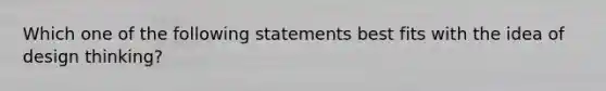 Which one of the following statements best fits with the idea of design​ thinking?