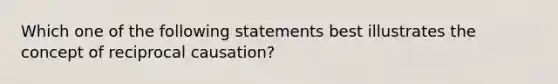 Which one of the following statements best illustrates the concept of reciprocal causation?