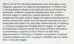 Which one of the following statements best illustrates a neo-Piagetian approach to cognitive development? a. Rather than involving general stages of increasingly advanced reasoning processes, children's cognitive development may involve discrete stages in particular content domains. b. Children's progression through various stages of cognitive development is almost entirely the result of environmental experiences; brain maturation has little to do with their advancements in thinking. c. Children's progression through various stages of cognitive development is almost entirely the result of brain maturation; environmental experiences have little to do with their advancements in thinking. d. Children's acquisition of various cognitive abilities occurs in a gradual, trendlike manner rather than in discrete stages.