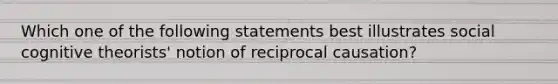 Which one of the following statements best illustrates social cognitive theorists' notion of reciprocal causation?