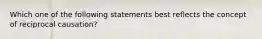 Which one of the following statements best reflects the concept of reciprocal causation?