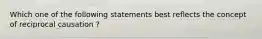 Which one of the following statements best reflects the concept of reciprocal causation ?