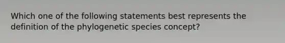 Which one of the following statements best represents the definition of the phylogenetic species concept?