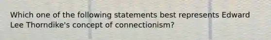 Which one of the following statements best represents Edward Lee Thorndike's concept of connectionism?