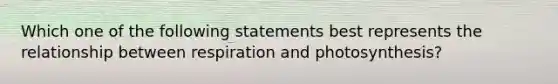 Which one of the following statements best represents the relationship between respiration and photosynthesis?