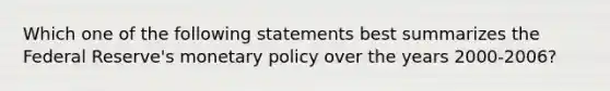 Which one of the following statements best summarizes the Federal Reserve's monetary policy over the years 2000-2006?