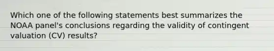 Which one of the following statements best summarizes the NOAA panel's conclusions regarding the validity of contingent valuation (CV) results?