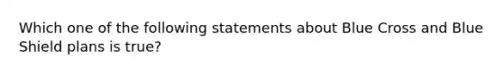 Which one of the following statements about Blue Cross and Blue Shield plans is true?